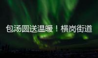 包汤圆送温暖！横岗街道团工委（义工联）与志愿者欢乐闹元宵