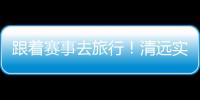 跟着赛事去旅行！清远实力“出圈”释放文旅体融合活力