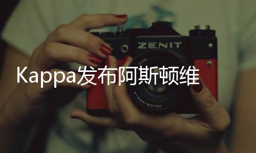 Kappa发布阿斯顿维拉主场球衣 以现代风格诠释悠久历史